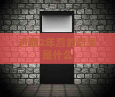 逾期2年后的后果是什么
