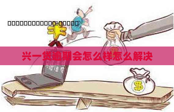 兴一贷逾期会怎么样怎么解决