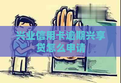 兴业信用卡逾期兴享贷怎么申请