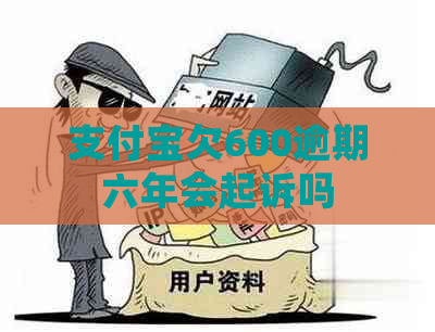 支付宝欠600逾期六年会起诉吗
