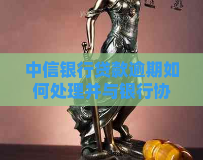 中信银行贷款逾期如何处理并与银行协商