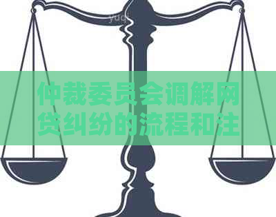 仲裁委员会调解网贷纠纷的流程和注意事项