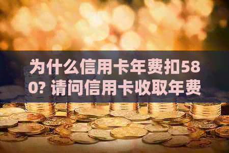 为什么信用卡年费扣580? 请问信用卡收取年费的原因和过程。