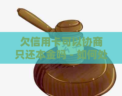 欠信用卡可以协商只还本金吗 - 如何处理信用卡债务并申请银行还款调整