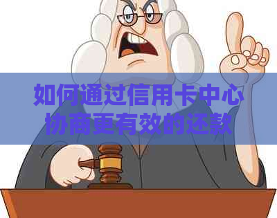 如何通过信用卡中心协商更有效的还款方式？