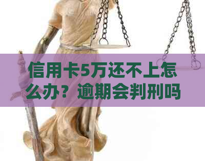 信用卡5万还不上怎么办？逾期会判刑吗？如何解决？