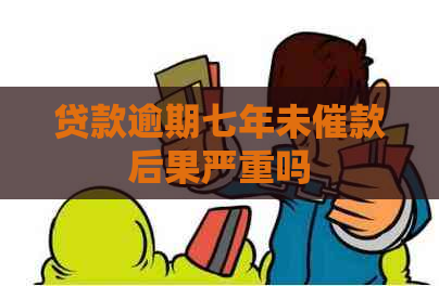 贷款逾期七年未催款后果严重吗