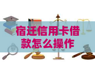 宿迁信用卡借款怎么操作