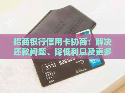 招商银行信用卡协商：解决还款问题、降低利息及更多实用建议