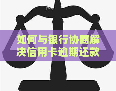 如何与银行协商解决信用卡逾期还款问题，避免欠款进一步扩大？