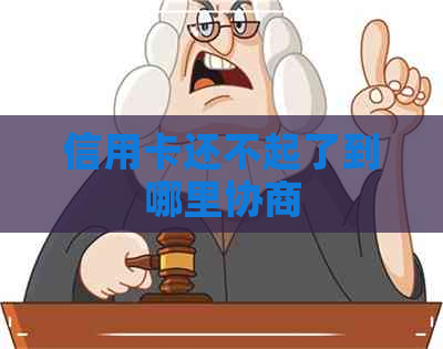 信用卡还不起了到哪里协商