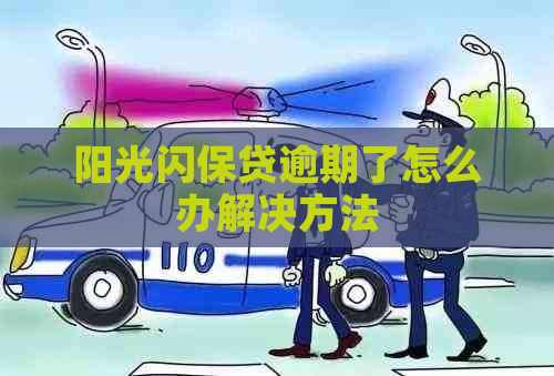 阳光闪保贷逾期了怎么办解决方法