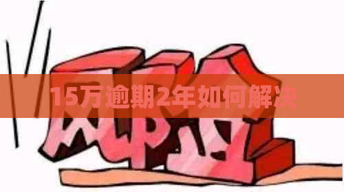 15万逾期2年如何解决