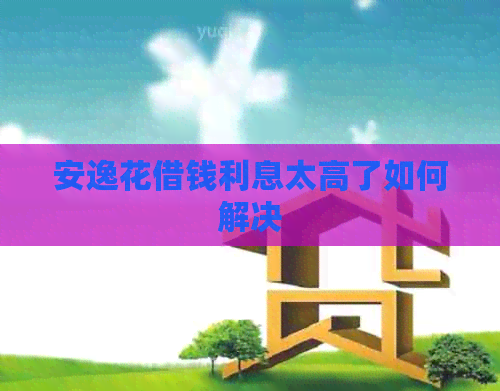 安逸花借钱利息太高了如何解决
