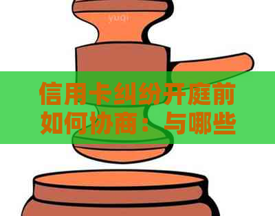 信用卡纠纷开庭前如何协商：与哪些方沟通更有利？详解解决步骤与关键因素