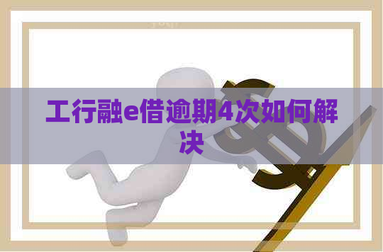工行融e借逾期4次如何解决