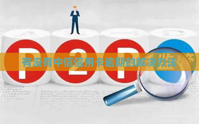 有没有中信信用卡逾期的解决办法