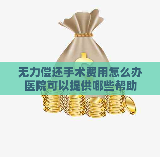 无力偿还手术费用怎么办医院可以提供哪些帮助