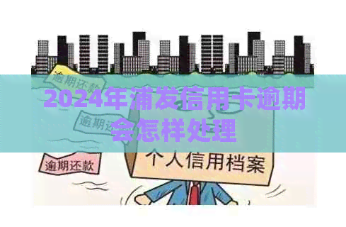 2024年浦发信用卡逾期会怎样处理