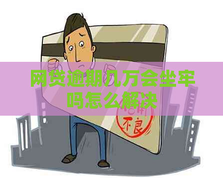网贷逾期几万会坐牢吗怎么解决