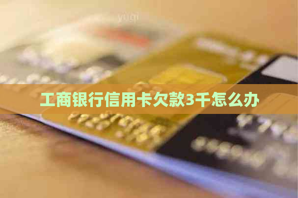 工商银行信用卡欠款3千怎么办