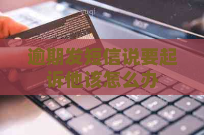 逾期发短信说要起诉他该怎么办