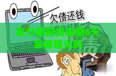 来分期网贷逾期6天会被曝光吗