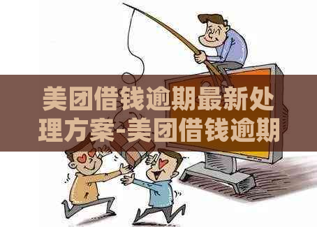 美团借钱逾期最新处理方案-美团借钱逾期最新处理方案是什么