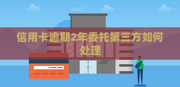 信用卡逾期2年委托第三方如何处理