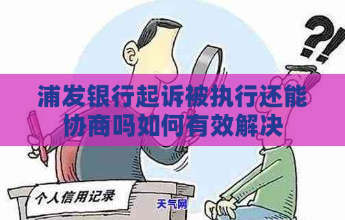 浦发银行起诉被执行还能协商吗如何有效解决