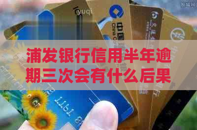 浦发银行信用半年逾期三次会有什么后果