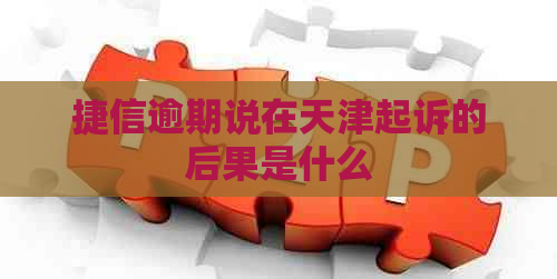捷信逾期说在天津起诉的后果是什么