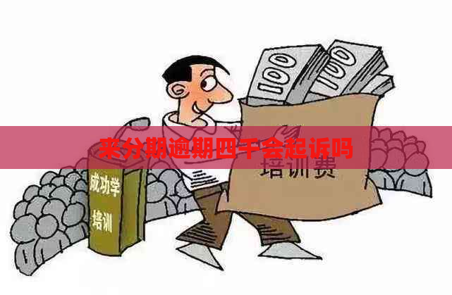 来分期逾期四千会起诉吗