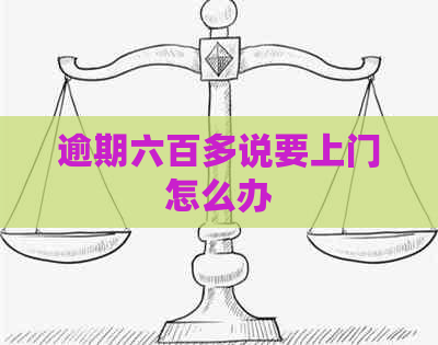 逾期六百多说要上门怎么办