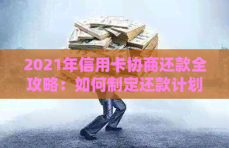 2021年信用卡协商还款全攻略：如何制定还款计划、降低利率及应对逾期问题