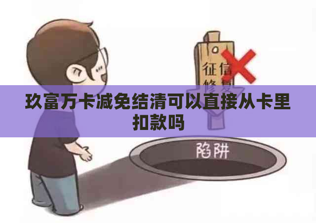 玖富万卡减免结清可以直接从卡里扣款吗