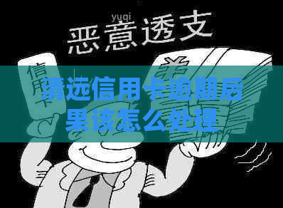 清远信用卡逾期后果该怎么处理