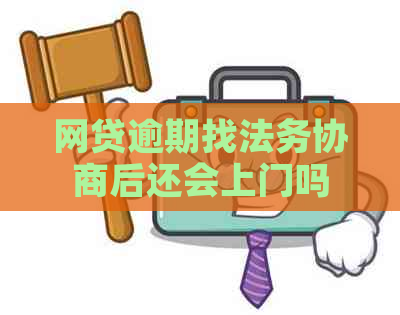 网贷逾期找法务协商后还会上门吗