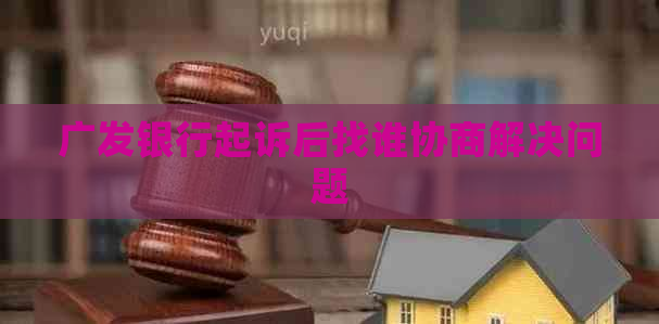 广发银行起诉后找谁协商解决问题