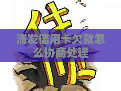 浦发信用卡欠款怎么协商处理