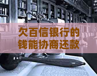 欠百信银行的钱能协商还款吗