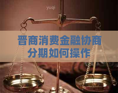 晋商消费金融协商分期如何操作