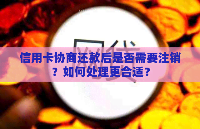 信用卡协商还款后是否需要注销？如何处理更合适？