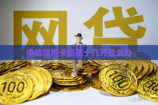 中信信用卡逾期十几万怎么办