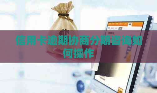 信用卡逾期协商分期咨询如何操作