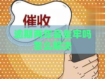 逾期两年会坐牢吗怎么解决