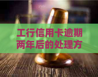 工行信用卡逾期两年后的处理方式