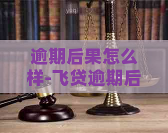 逾期后果怎么样-飞贷逾期后果怎么样