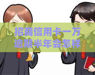 招商信用卡一万逾期半年会怎样
