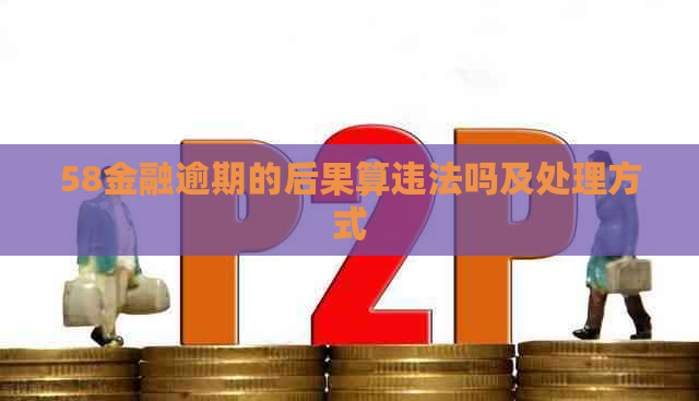 58金融逾期的后果算违法吗及处理方式
